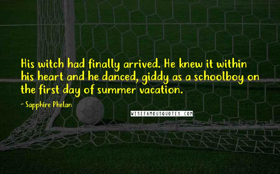 Sapphire Phelan Quotes: His witch had finally arrived. He knew it within his heart and he danced, giddy as a schoolboy on the first day of summer vacation.
