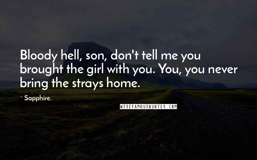 Sapphire. Quotes: Bloody hell, son, don't tell me you brought the girl with you. You, you never bring the strays home.