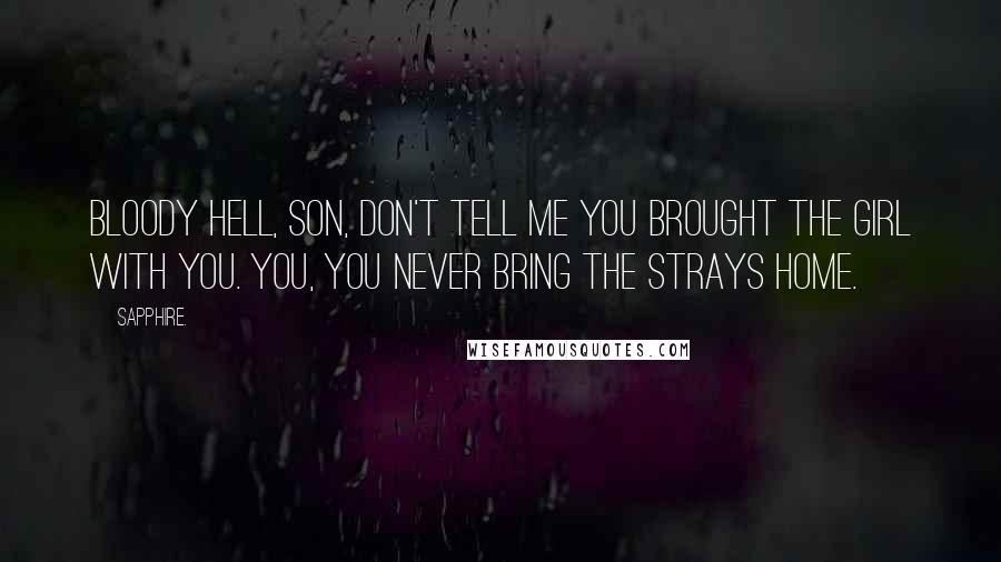 Sapphire. Quotes: Bloody hell, son, don't tell me you brought the girl with you. You, you never bring the strays home.