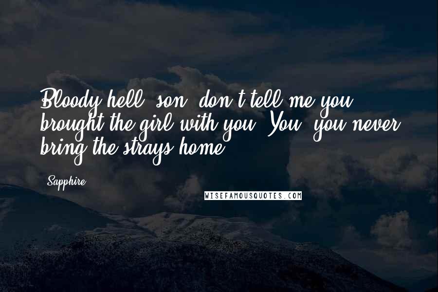 Sapphire. Quotes: Bloody hell, son, don't tell me you brought the girl with you. You, you never bring the strays home.