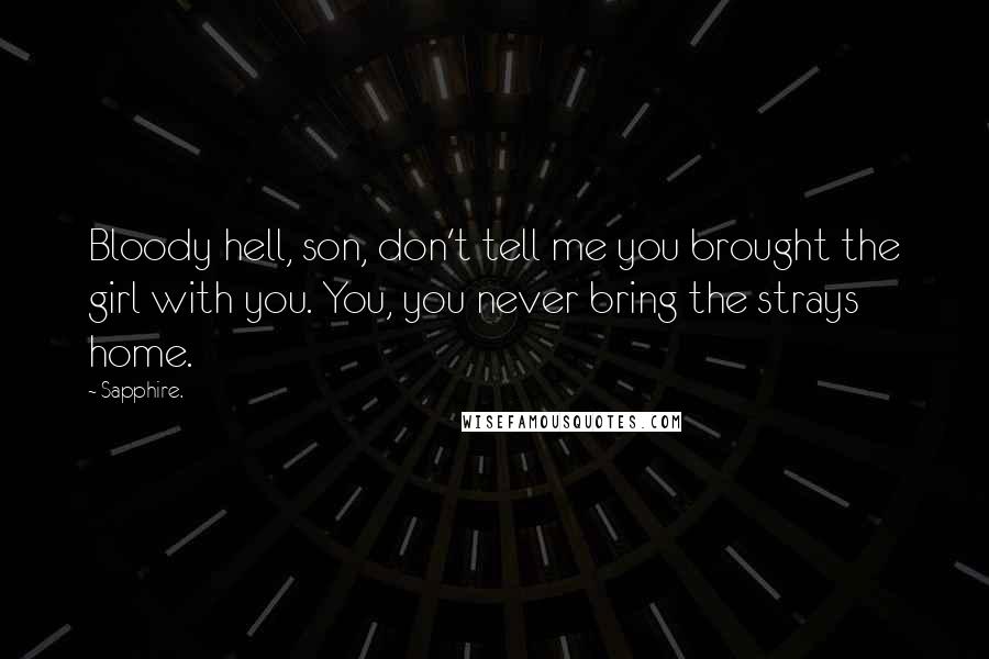 Sapphire. Quotes: Bloody hell, son, don't tell me you brought the girl with you. You, you never bring the strays home.