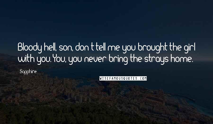 Sapphire. Quotes: Bloody hell, son, don't tell me you brought the girl with you. You, you never bring the strays home.