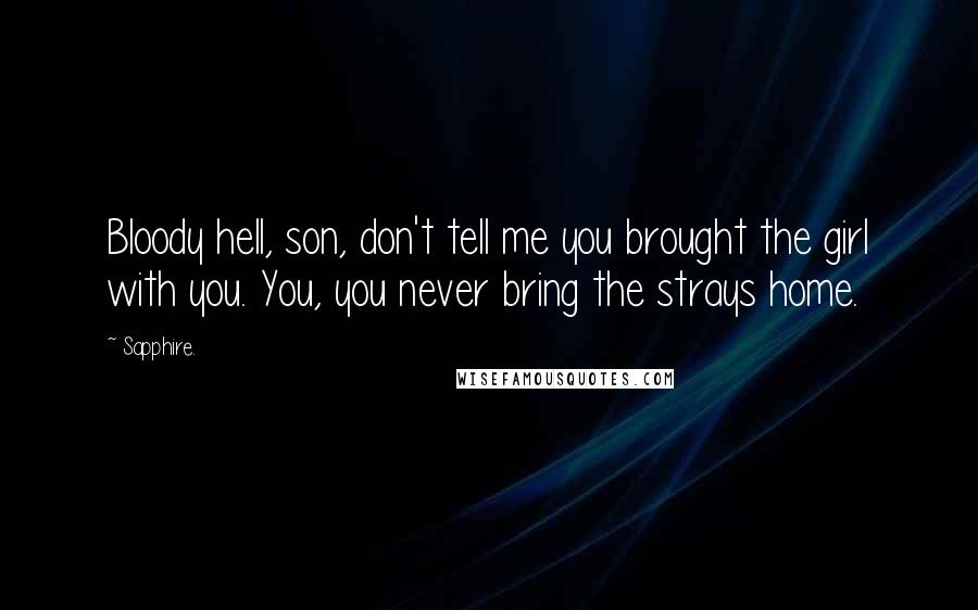 Sapphire. Quotes: Bloody hell, son, don't tell me you brought the girl with you. You, you never bring the strays home.