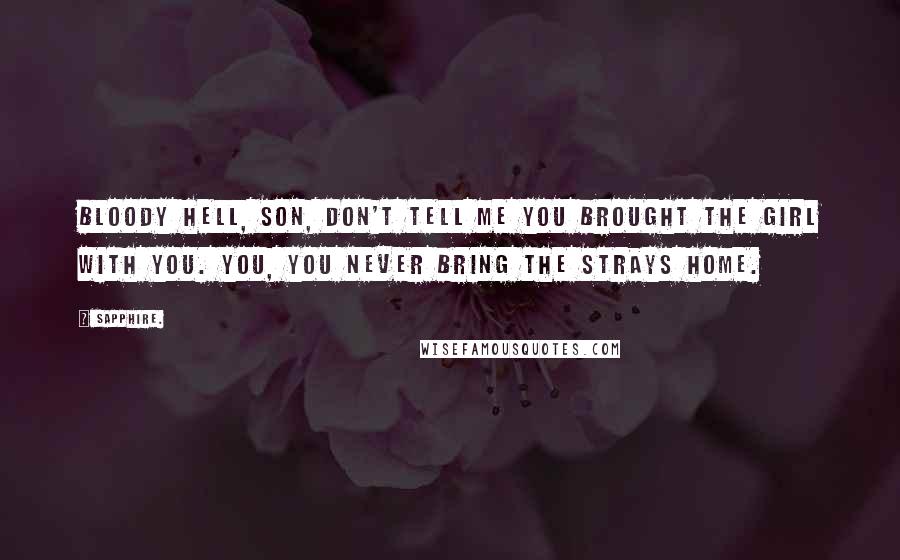 Sapphire. Quotes: Bloody hell, son, don't tell me you brought the girl with you. You, you never bring the strays home.