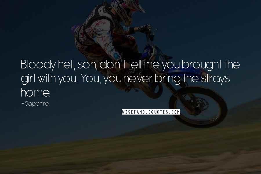 Sapphire. Quotes: Bloody hell, son, don't tell me you brought the girl with you. You, you never bring the strays home.