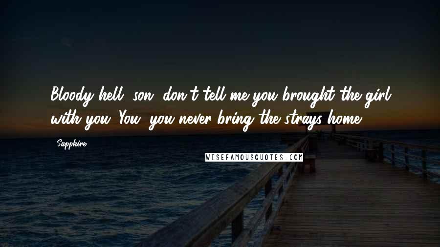 Sapphire. Quotes: Bloody hell, son, don't tell me you brought the girl with you. You, you never bring the strays home.