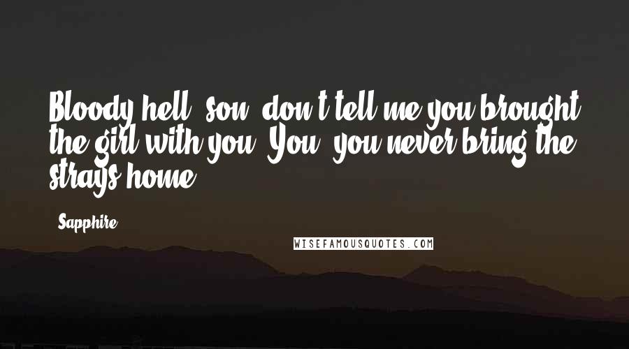 Sapphire. Quotes: Bloody hell, son, don't tell me you brought the girl with you. You, you never bring the strays home.