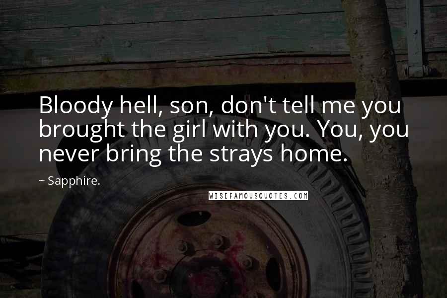 Sapphire. Quotes: Bloody hell, son, don't tell me you brought the girl with you. You, you never bring the strays home.