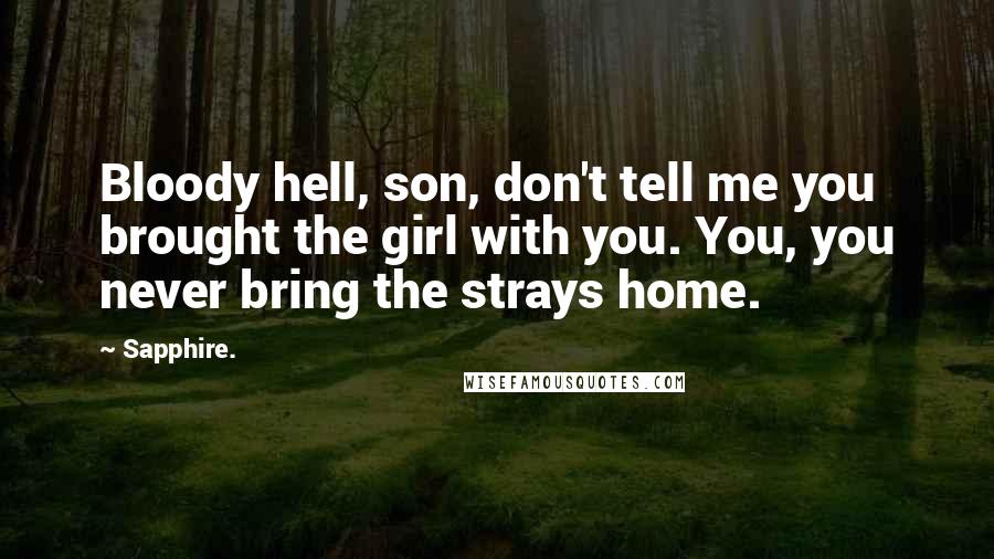 Sapphire. Quotes: Bloody hell, son, don't tell me you brought the girl with you. You, you never bring the strays home.