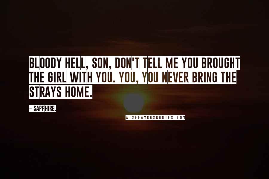 Sapphire. Quotes: Bloody hell, son, don't tell me you brought the girl with you. You, you never bring the strays home.