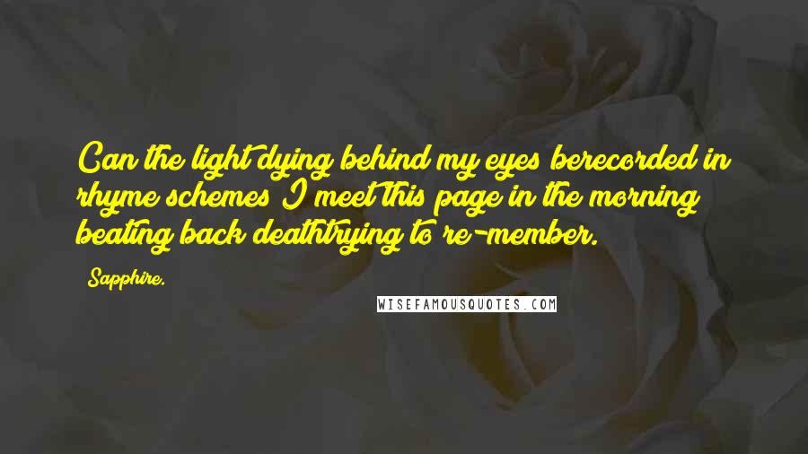 Sapphire. Quotes: Can the light dying behind my eyes berecorded in rhyme schemes?I meet this page in the morning beating back deathtrying to re-member.