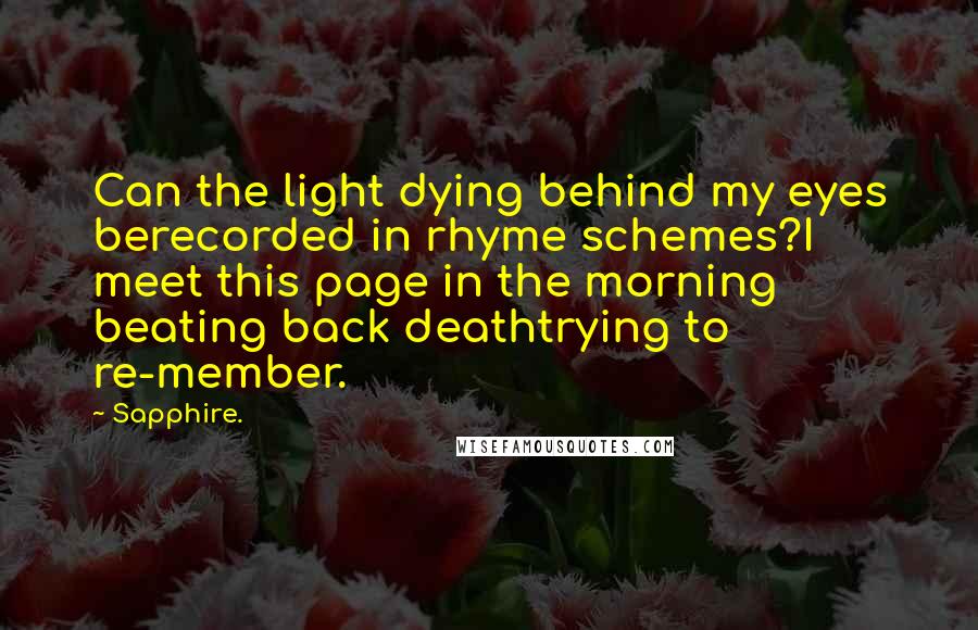 Sapphire. Quotes: Can the light dying behind my eyes berecorded in rhyme schemes?I meet this page in the morning beating back deathtrying to re-member.