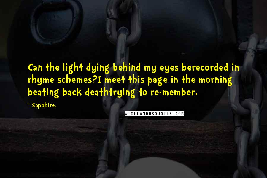 Sapphire. Quotes: Can the light dying behind my eyes berecorded in rhyme schemes?I meet this page in the morning beating back deathtrying to re-member.