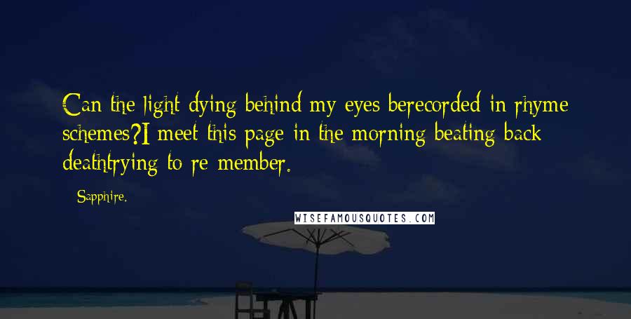 Sapphire. Quotes: Can the light dying behind my eyes berecorded in rhyme schemes?I meet this page in the morning beating back deathtrying to re-member.