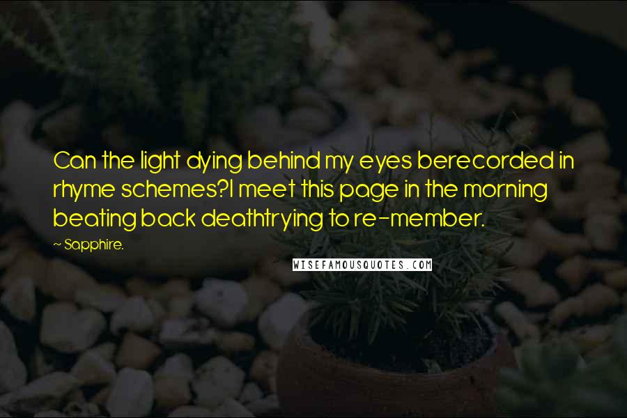 Sapphire. Quotes: Can the light dying behind my eyes berecorded in rhyme schemes?I meet this page in the morning beating back deathtrying to re-member.