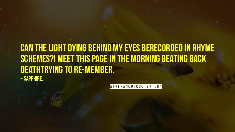 Sapphire. Quotes: Can the light dying behind my eyes berecorded in rhyme schemes?I meet this page in the morning beating back deathtrying to re-member.