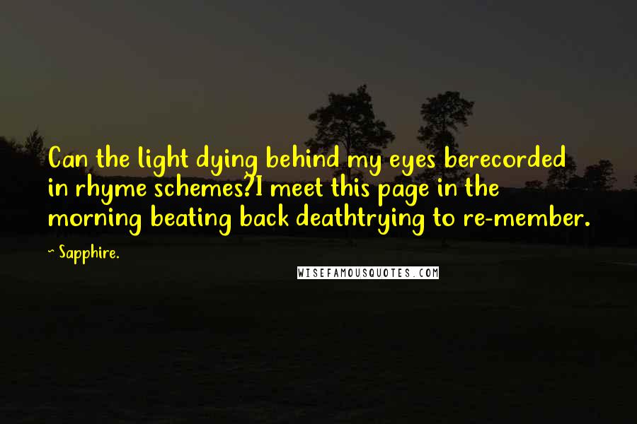 Sapphire. Quotes: Can the light dying behind my eyes berecorded in rhyme schemes?I meet this page in the morning beating back deathtrying to re-member.