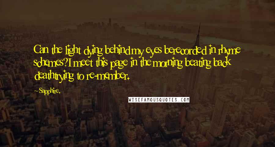 Sapphire. Quotes: Can the light dying behind my eyes berecorded in rhyme schemes?I meet this page in the morning beating back deathtrying to re-member.