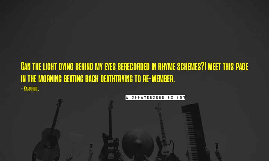 Sapphire. Quotes: Can the light dying behind my eyes berecorded in rhyme schemes?I meet this page in the morning beating back deathtrying to re-member.