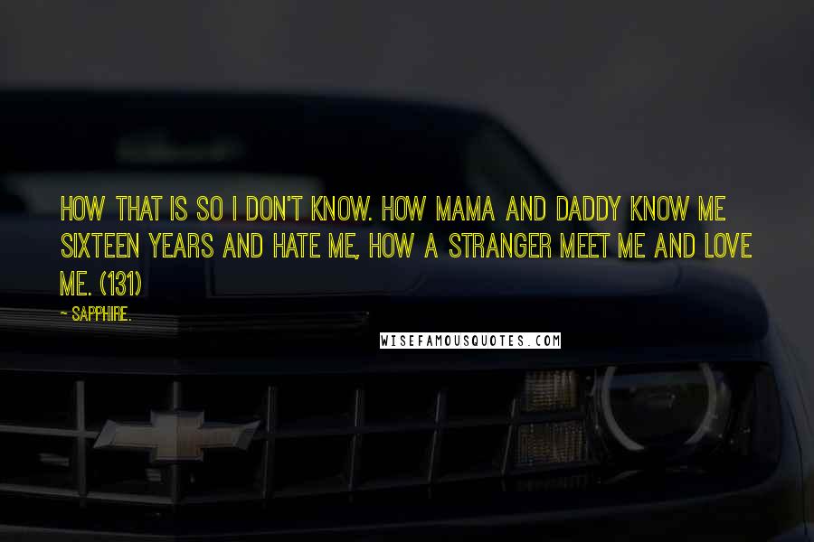 Sapphire. Quotes: How that is so I don't know. How Mama and Daddy know me sixteen years and hate me, how a stranger meet me and love me. (131)