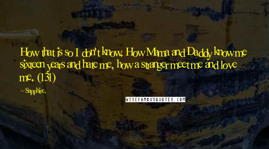 Sapphire. Quotes: How that is so I don't know. How Mama and Daddy know me sixteen years and hate me, how a stranger meet me and love me. (131)