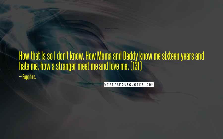 Sapphire. Quotes: How that is so I don't know. How Mama and Daddy know me sixteen years and hate me, how a stranger meet me and love me. (131)