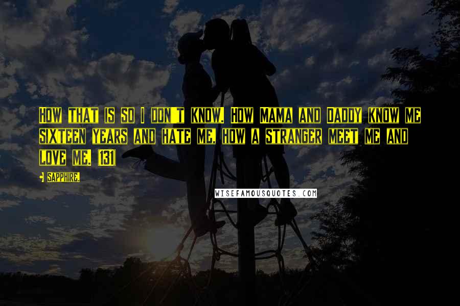 Sapphire. Quotes: How that is so I don't know. How Mama and Daddy know me sixteen years and hate me, how a stranger meet me and love me. (131)