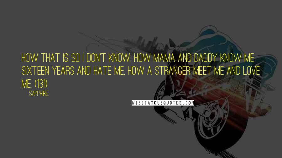 Sapphire. Quotes: How that is so I don't know. How Mama and Daddy know me sixteen years and hate me, how a stranger meet me and love me. (131)