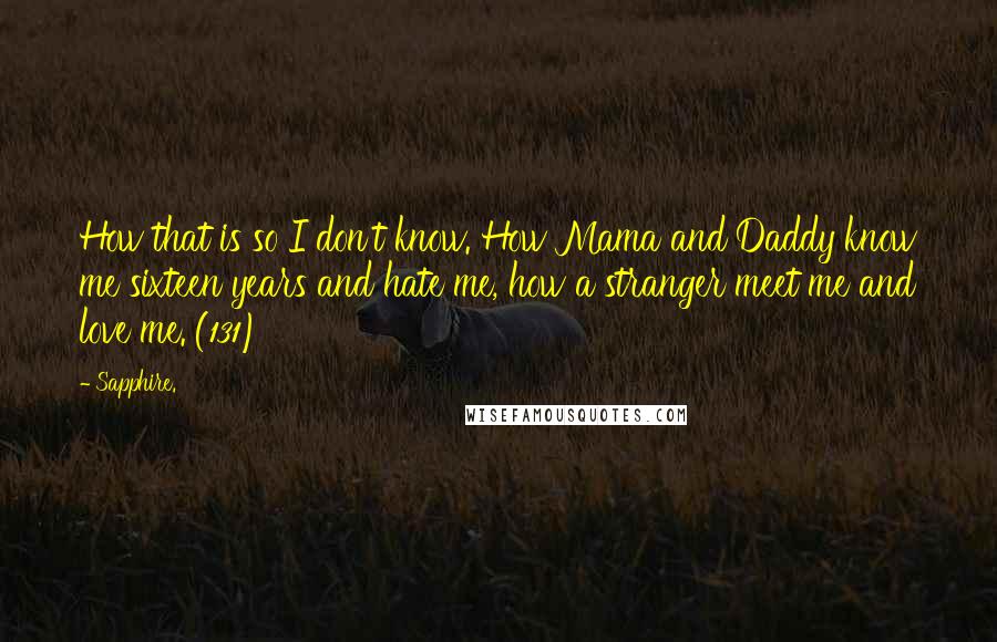 Sapphire. Quotes: How that is so I don't know. How Mama and Daddy know me sixteen years and hate me, how a stranger meet me and love me. (131)