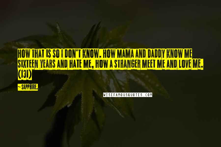 Sapphire. Quotes: How that is so I don't know. How Mama and Daddy know me sixteen years and hate me, how a stranger meet me and love me. (131)