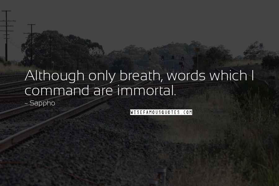 Sappho Quotes: Although only breath, words which I command are immortal.