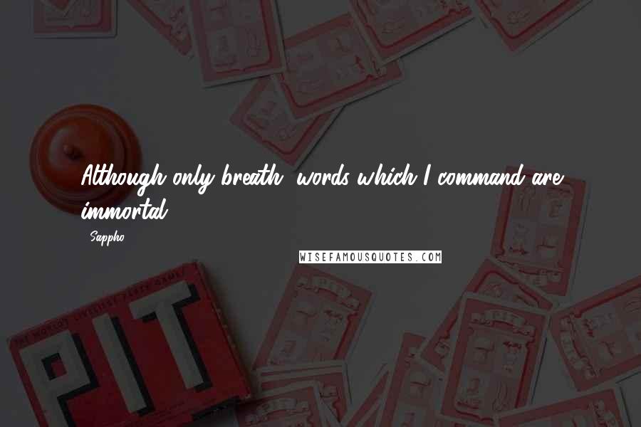 Sappho Quotes: Although only breath, words which I command are immortal.