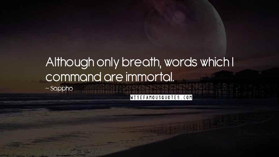 Sappho Quotes: Although only breath, words which I command are immortal.