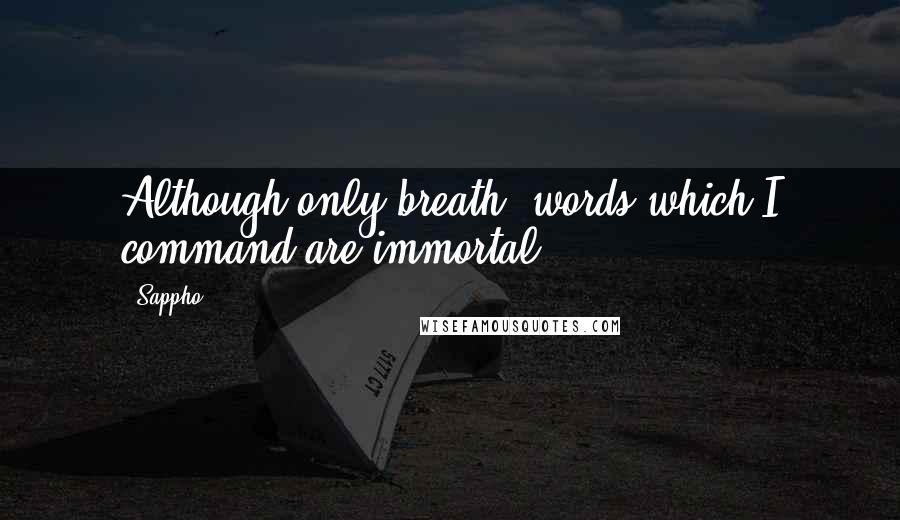 Sappho Quotes: Although only breath, words which I command are immortal.