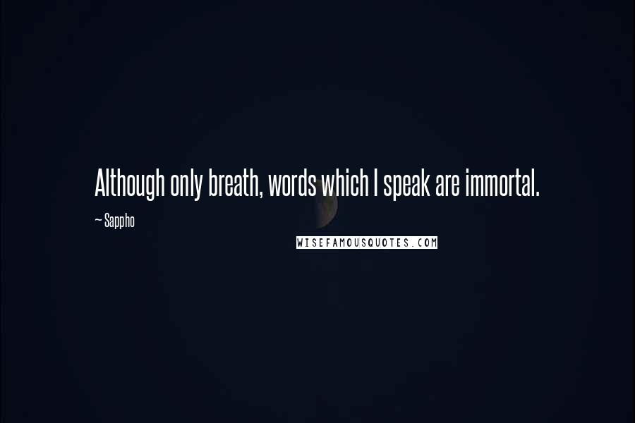 Sappho Quotes: Although only breath, words which I speak are immortal.