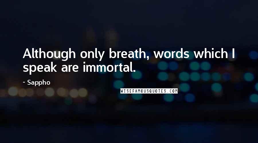 Sappho Quotes: Although only breath, words which I speak are immortal.