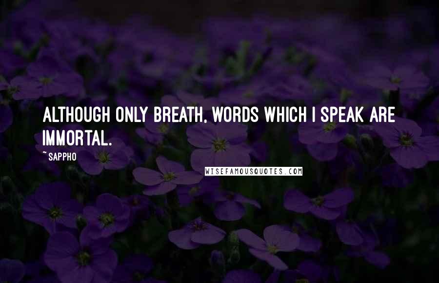 Sappho Quotes: Although only breath, words which I speak are immortal.