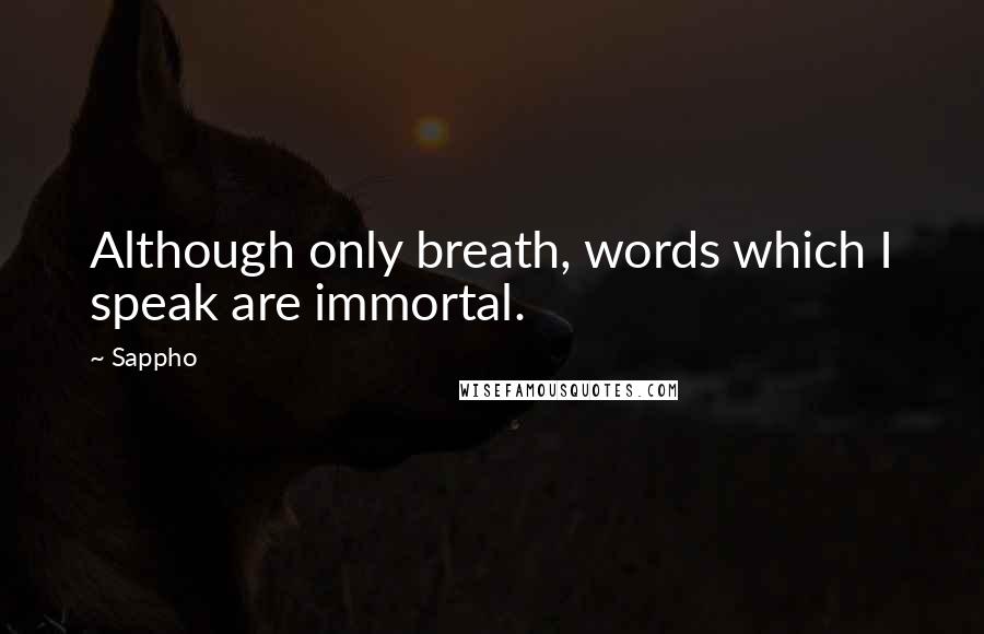 Sappho Quotes: Although only breath, words which I speak are immortal.