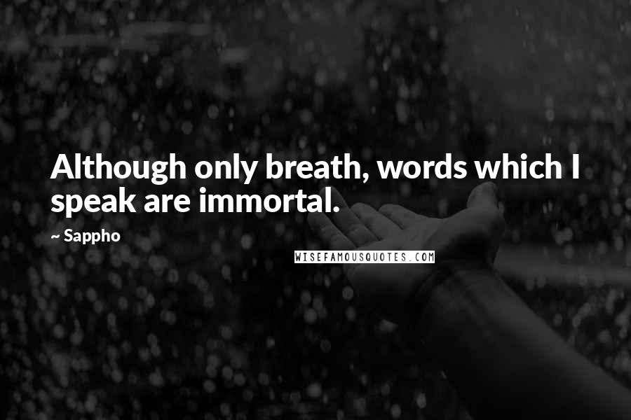 Sappho Quotes: Although only breath, words which I speak are immortal.