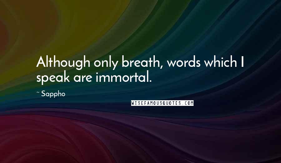 Sappho Quotes: Although only breath, words which I speak are immortal.