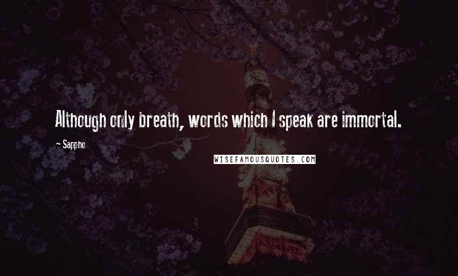 Sappho Quotes: Although only breath, words which I speak are immortal.