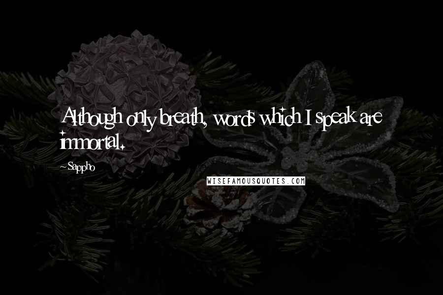Sappho Quotes: Although only breath, words which I speak are immortal.