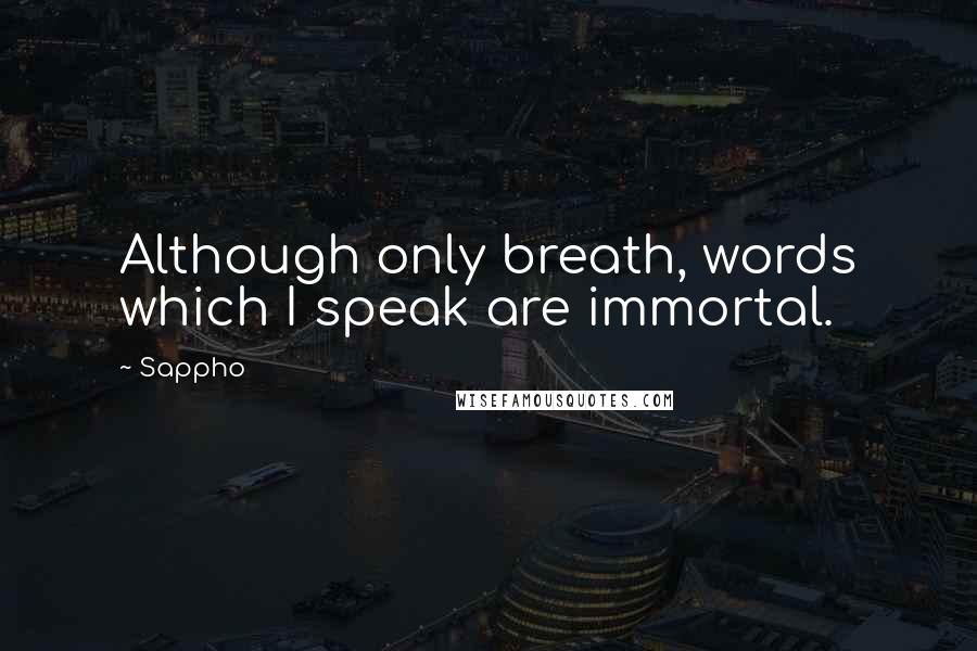 Sappho Quotes: Although only breath, words which I speak are immortal.