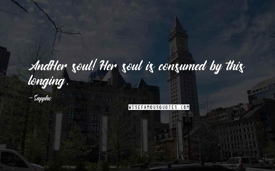 Sappho Quotes: AndHer soul! Her soul is consumed by this longing.