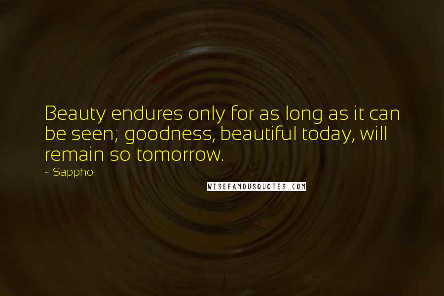 Sappho Quotes: Beauty endures only for as long as it can be seen; goodness, beautiful today, will remain so tomorrow.