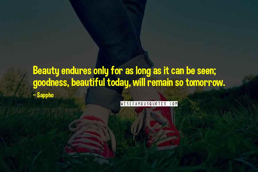 Sappho Quotes: Beauty endures only for as long as it can be seen; goodness, beautiful today, will remain so tomorrow.