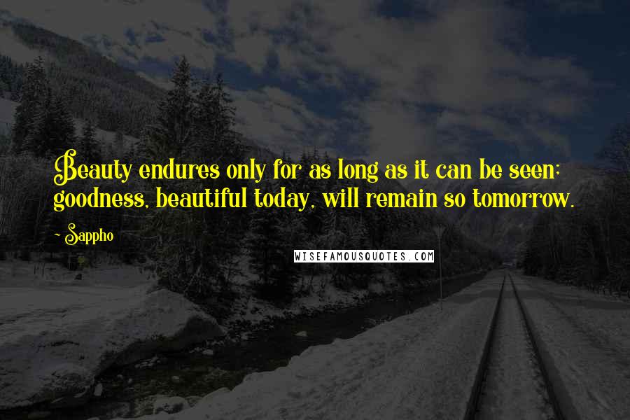 Sappho Quotes: Beauty endures only for as long as it can be seen; goodness, beautiful today, will remain so tomorrow.