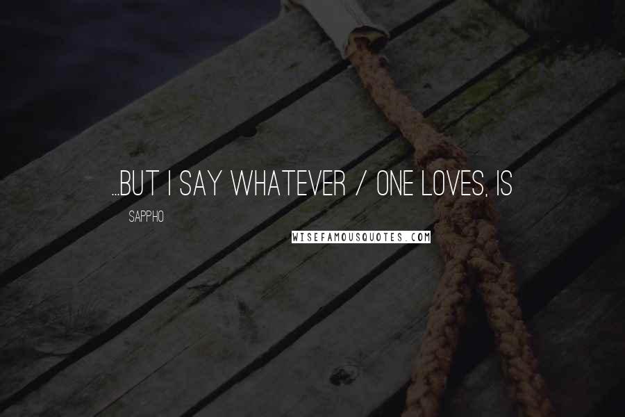 Sappho Quotes: ...but I say whatever / one loves, is