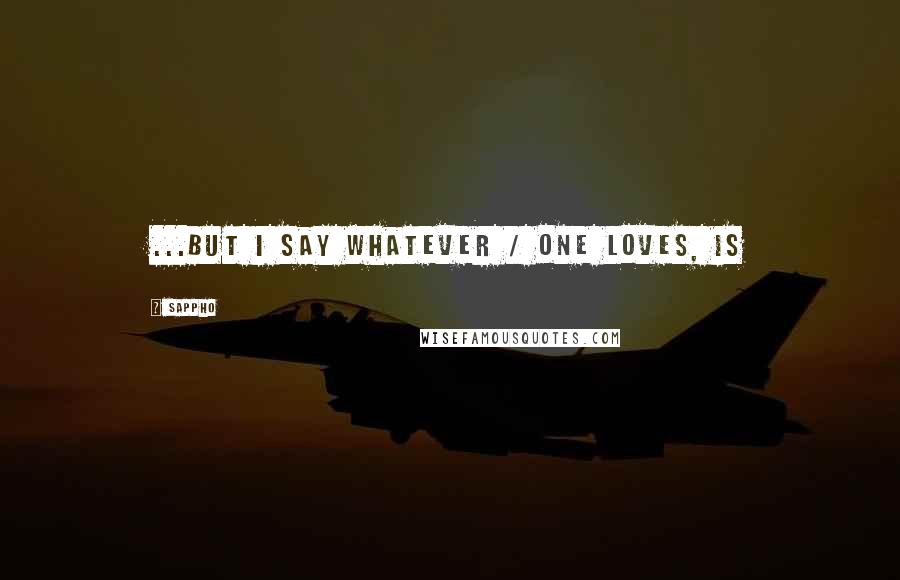 Sappho Quotes: ...but I say whatever / one loves, is