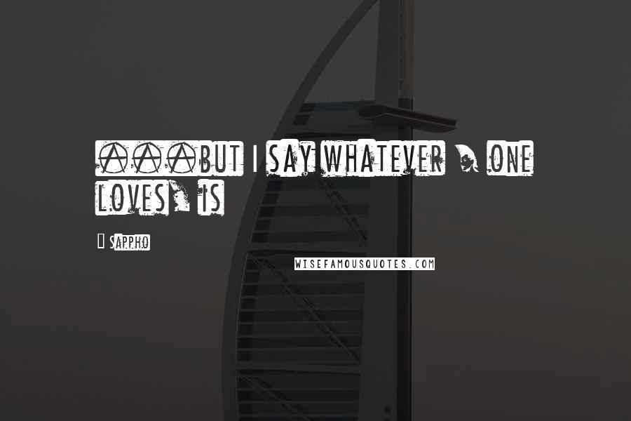 Sappho Quotes: ...but I say whatever / one loves, is